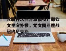 欧联杯次回合激情夜！郑钦文里突外投，尤文图斯鏖战纽约尼克斯的简单介绍